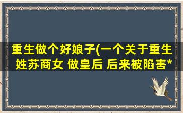 重生做个好娘子(一个关于重生 姓苏商女 做皇后 后来被陷害* 回到十三岁)
